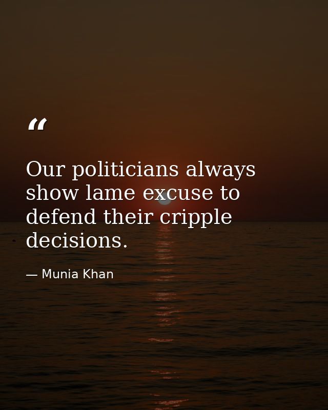 Our politicians always show lame excuse to defend their cripple decisions. — Munia Khan