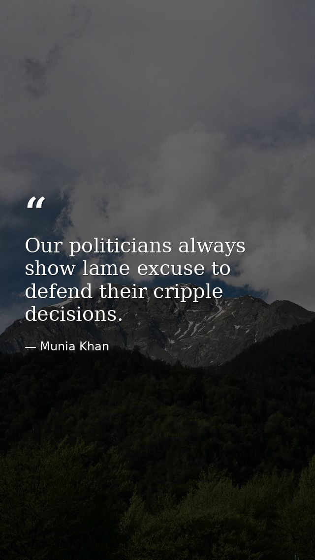 Our politicians always show lame excuse to defend their cripple decisions. — Munia Khan