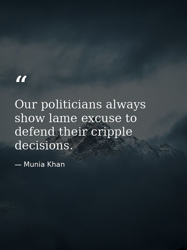 Our politicians always show lame excuse to defend their cripple decisions. — Munia Khan