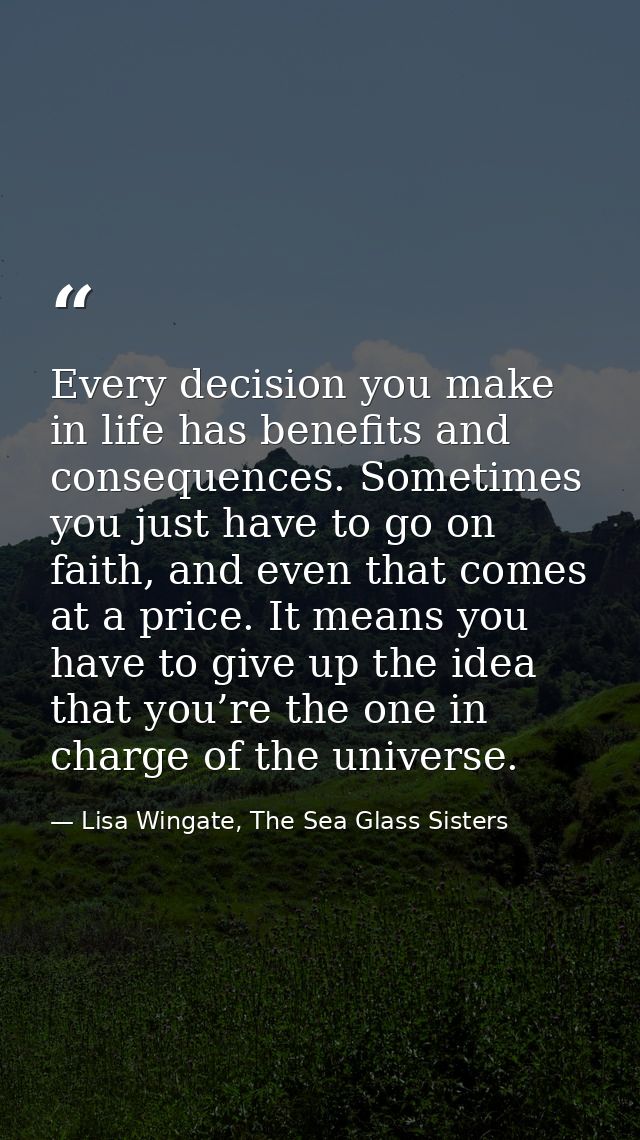 Every decision you make in life has benefits and consequences. Sometimes you just have to go on faith, and even that com — Lisa Wingate, The Sea Glass Sisters