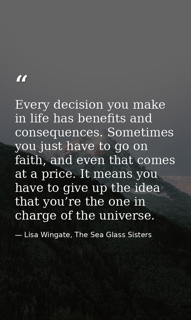 Every decision you make in life has benefits and consequences. Sometimes you just have to go on faith, and even that com — Lisa Wingate, The Sea Glass Sisters