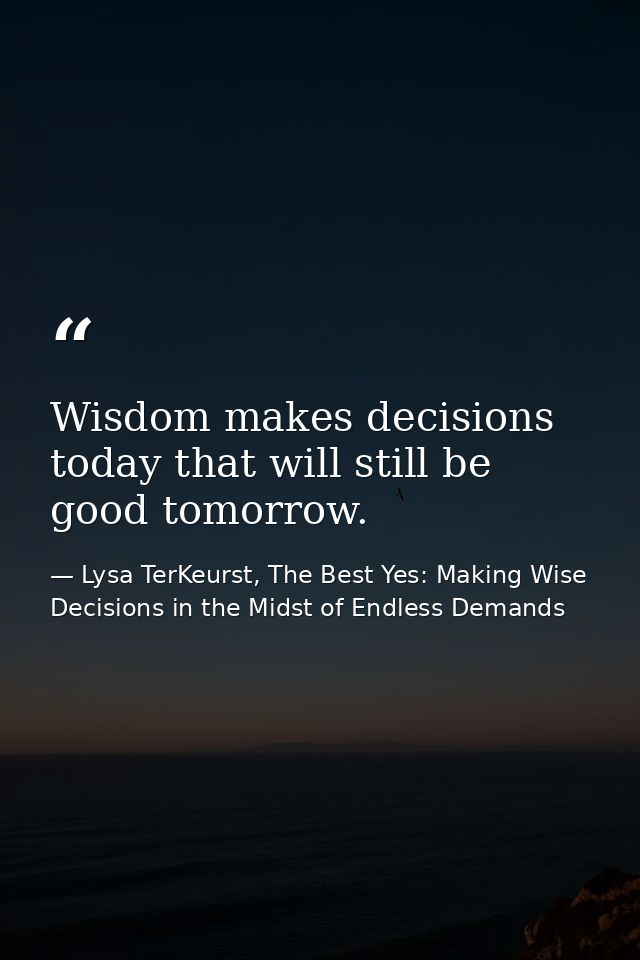 Wisdom makes decisions today that will still be good tomorrow. — Lysa TerKeurst, The Best Yes: Making Wise Decisions in the Midst of Endless Demands