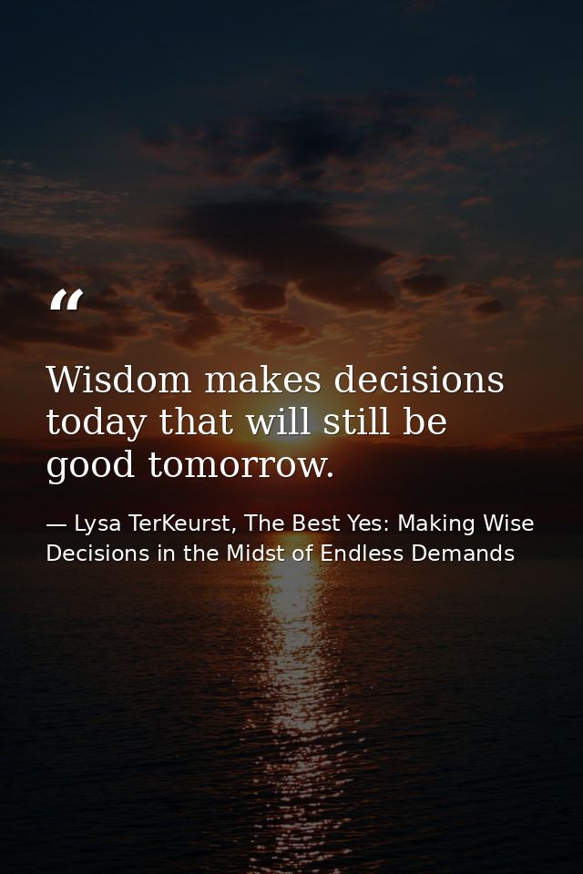 Wisdom makes decisions today that will still be good tomorrow. — Lysa TerKeurst, The Best Yes: Making Wise Decisions in the Midst of Endless Demands