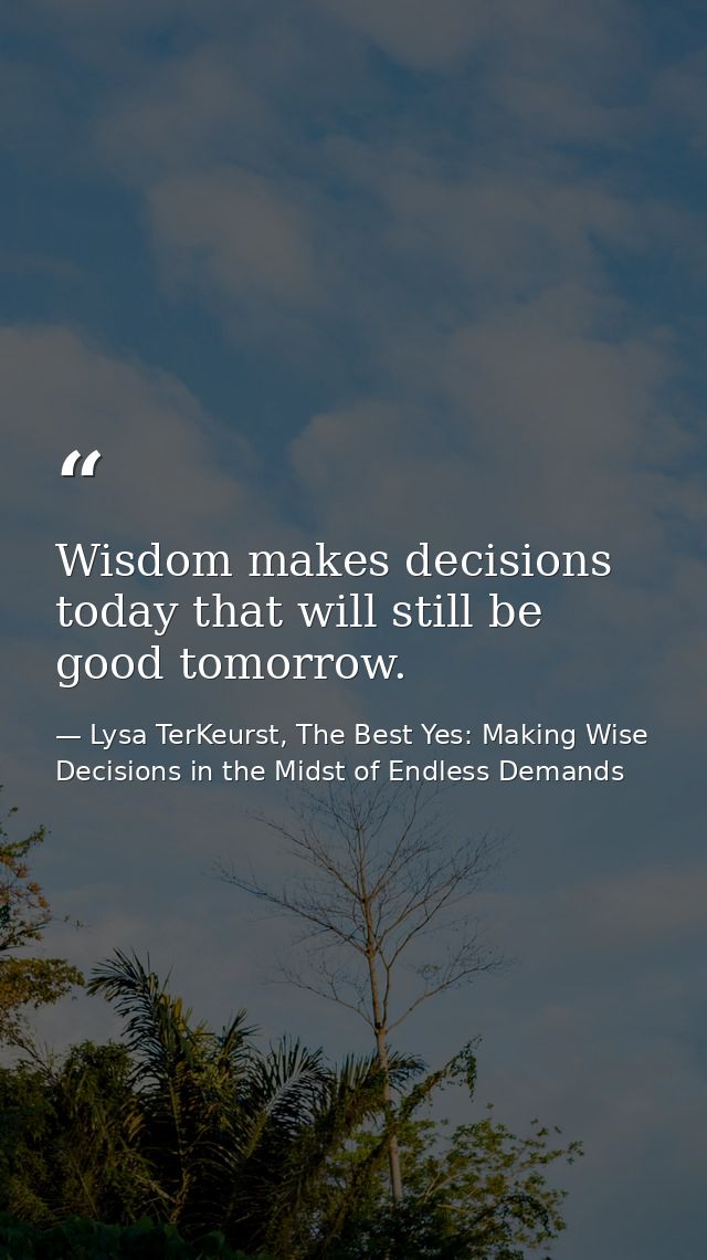 Wisdom makes decisions today that will still be good tomorrow. — Lysa TerKeurst, The Best Yes: Making Wise Decisions in the Midst of Endless Demands