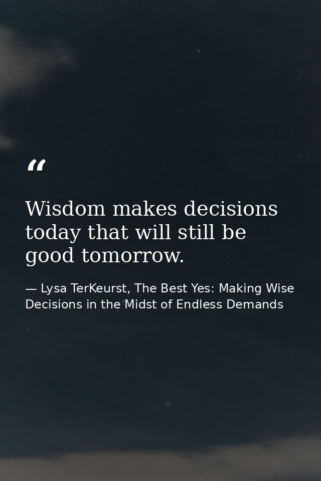 Wisdom makes decisions today that will still be good tomorrow. — Lysa TerKeurst, The Best Yes: Making Wise Decisions in the Midst of Endless Demands