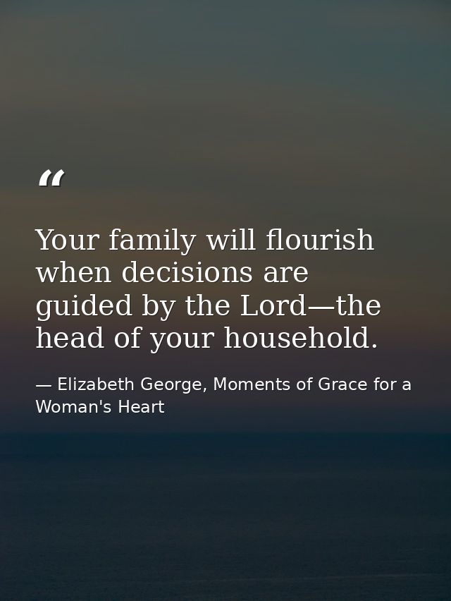 Your family will flourish when decisions are guided by the Lord—the head of your household. — Elizabeth George, Moments of Grace for a Woman's Heart