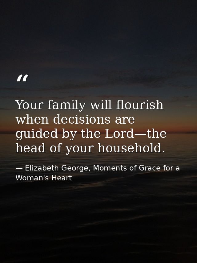 Your family will flourish when decisions are guided by the Lord—the head of your household. — Elizabeth George, Moments of Grace for a Woman's Heart