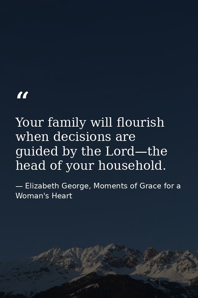 Your family will flourish when decisions are guided by the Lord—the head of your household. — Elizabeth George, Moments of Grace for a Woman's Heart