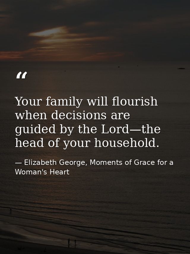Your family will flourish when decisions are guided by the Lord—the head of your household. — Elizabeth George, Moments of Grace for a Woman's Heart