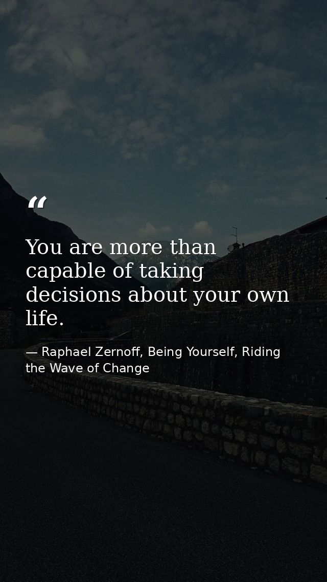 You are more than capable of taking decisions about your own life. — Raphael Zernoff, Being Yourself, Riding the Wave of Change