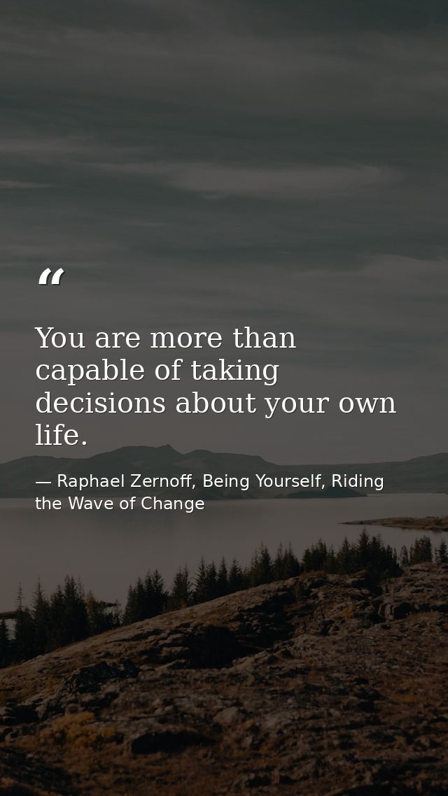 You are more than capable of taking decisions about your own life. — Raphael Zernoff, Being Yourself, Riding the Wave of Change
