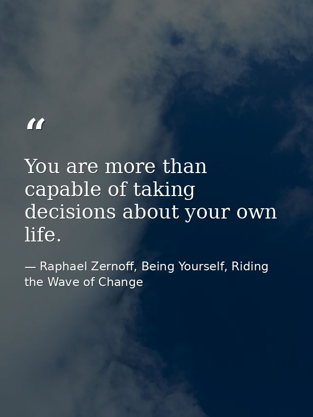 You are more than capable of taking decisions about your own life. — Raphael Zernoff, Being Yourself, Riding the Wave of Change
