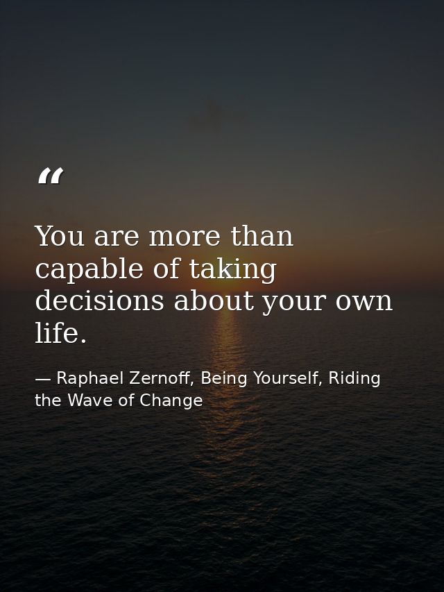 You are more than capable of taking decisions about your own life. — Raphael Zernoff, Being Yourself, Riding the Wave of Change