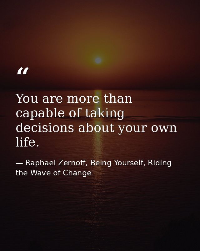 You are more than capable of taking decisions about your own life. — Raphael Zernoff, Being Yourself, Riding the Wave of Change