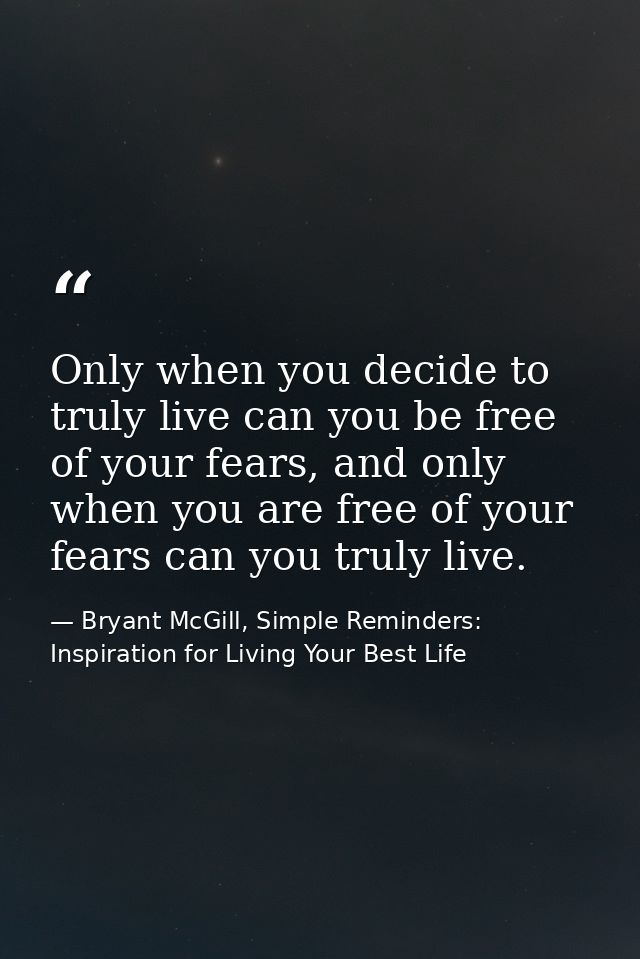 Only when you decide to truly live can you be free of your fears, and only when you are free of your fears can you truly — Bryant McGill, Simple Reminders: Inspiration for Living Your Best Life