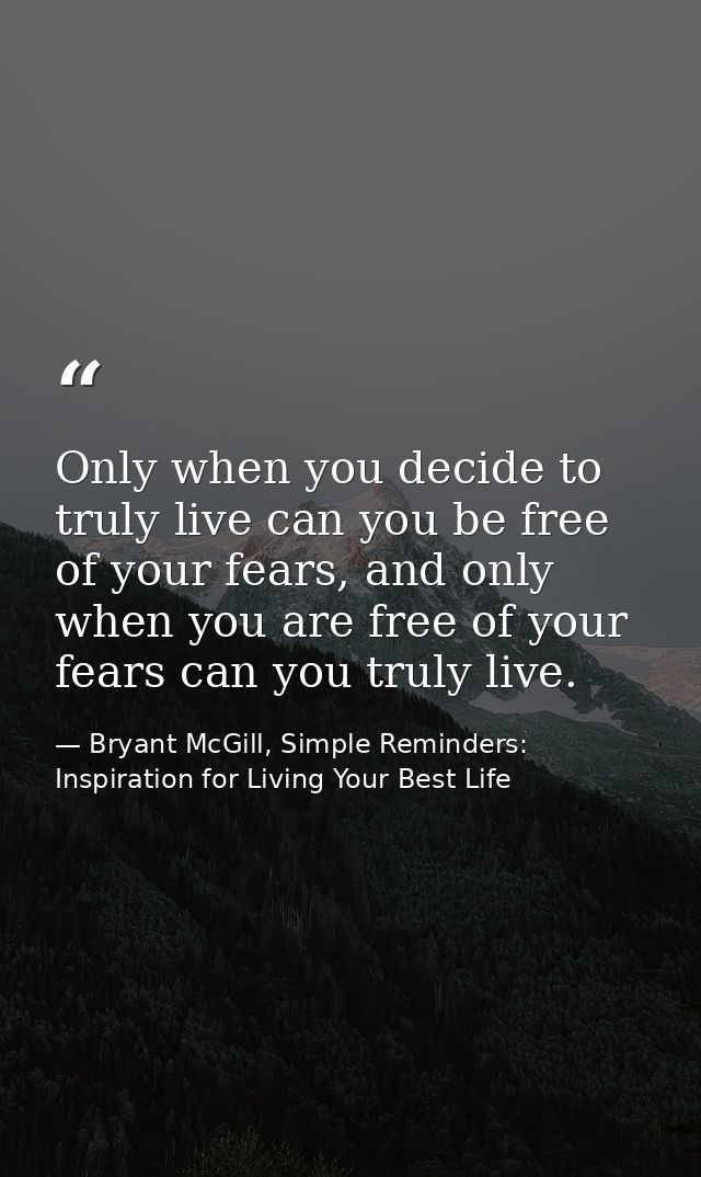 Only when you decide to truly live can you be free of your fears, and only when you are free of your fears can you truly — Bryant McGill, Simple Reminders: Inspiration for Living Your Best Life