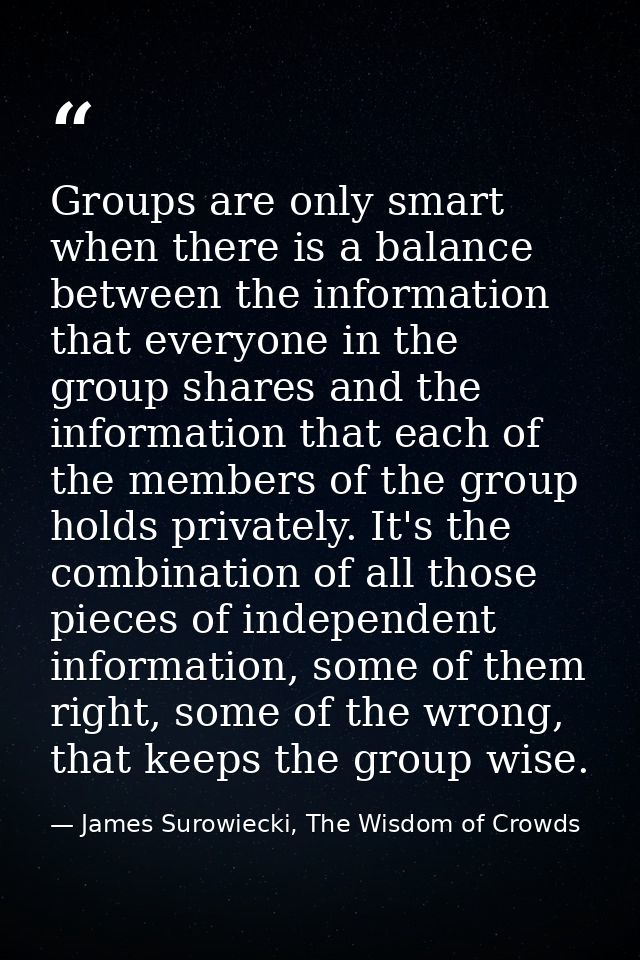 Groups are only smart when there is a balance between the information that everyone in the group shares and the informat — James Surowiecki, The Wisdom of Crowds