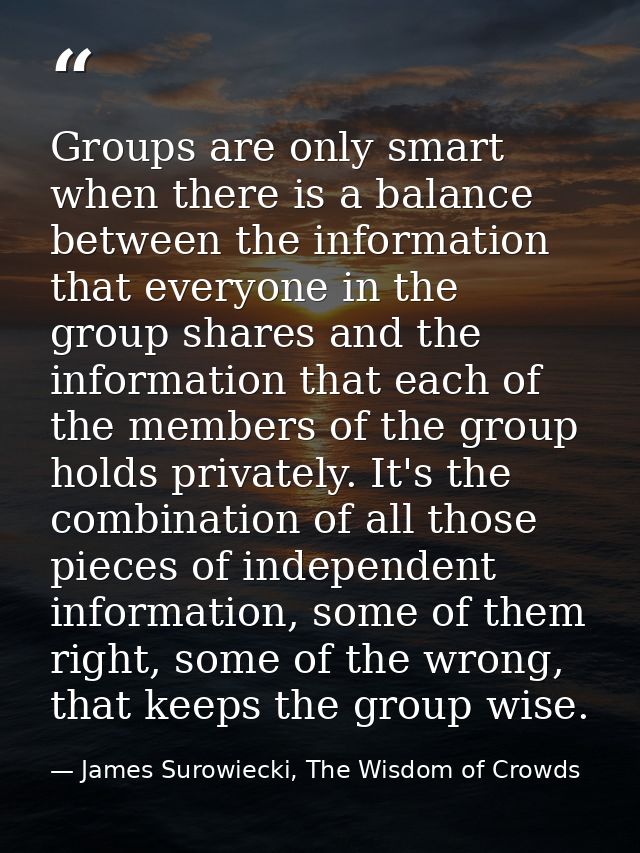 Groups are only smart when there is a balance between the information that everyone in the group shares and the informat — James Surowiecki, The Wisdom of Crowds