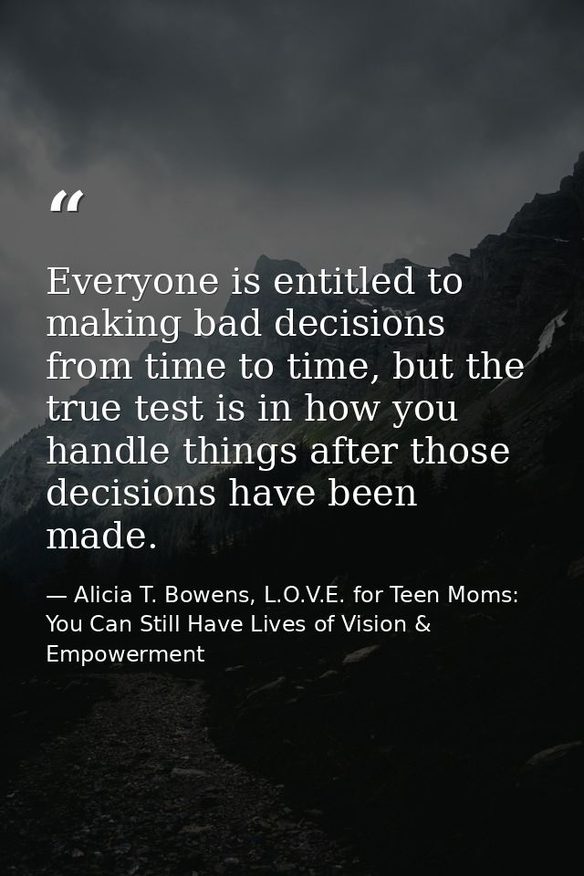 Everyone is entitled to making bad decisions from time to time, but the true test is in how you handle things after thos — Alicia T. Bowens, L.O.V.E. for Teen Moms: You Can Still Have Lives of Vision & Empowerment