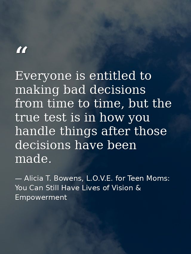 Everyone is entitled to making bad decisions from time to time, but the true test is in how you handle things after thos — Alicia T. Bowens, L.O.V.E. for Teen Moms: You Can Still Have Lives of Vision & Empowerment