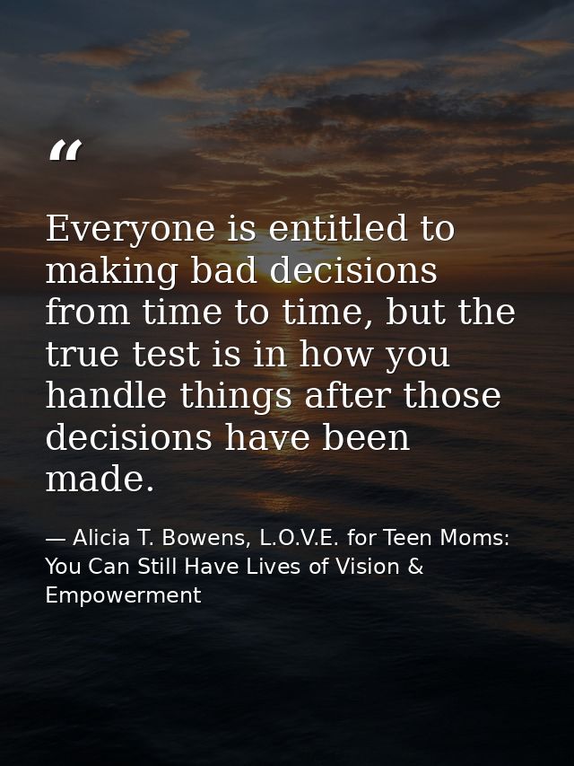 Everyone is entitled to making bad decisions from time to time, but the true test is in how you handle things after thos — Alicia T. Bowens, L.O.V.E. for Teen Moms: You Can Still Have Lives of Vision & Empowerment