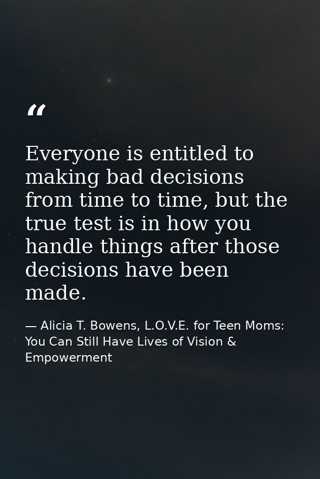 Everyone is entitled to making bad decisions from time to time, but the true test is in how you handle things after thos — Alicia T. Bowens, L.O.V.E. for Teen Moms: You Can Still Have Lives of Vision & Empowerment