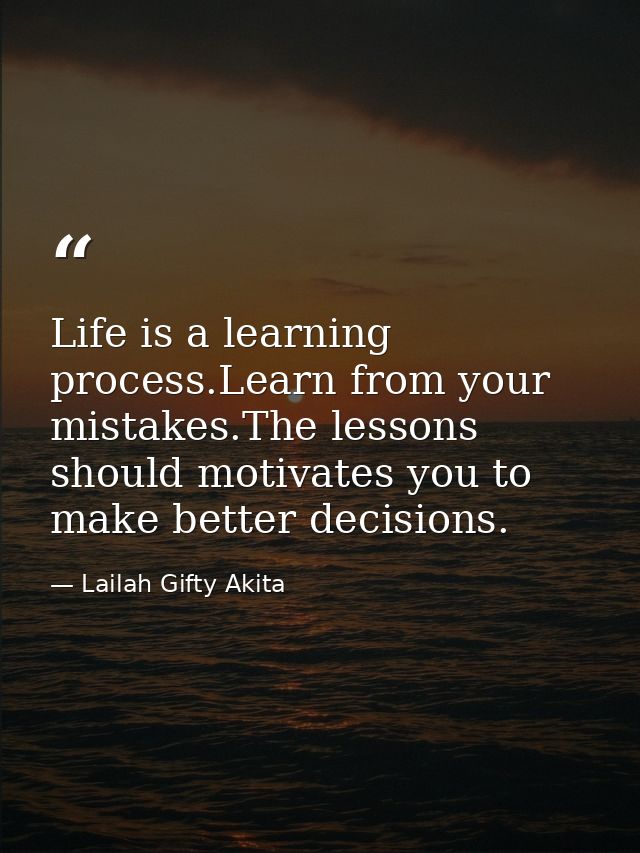 Life is a learning process.Learn from your mistakes.The lessons should motivates you to make better decisions. — Lailah Gifty Akita
