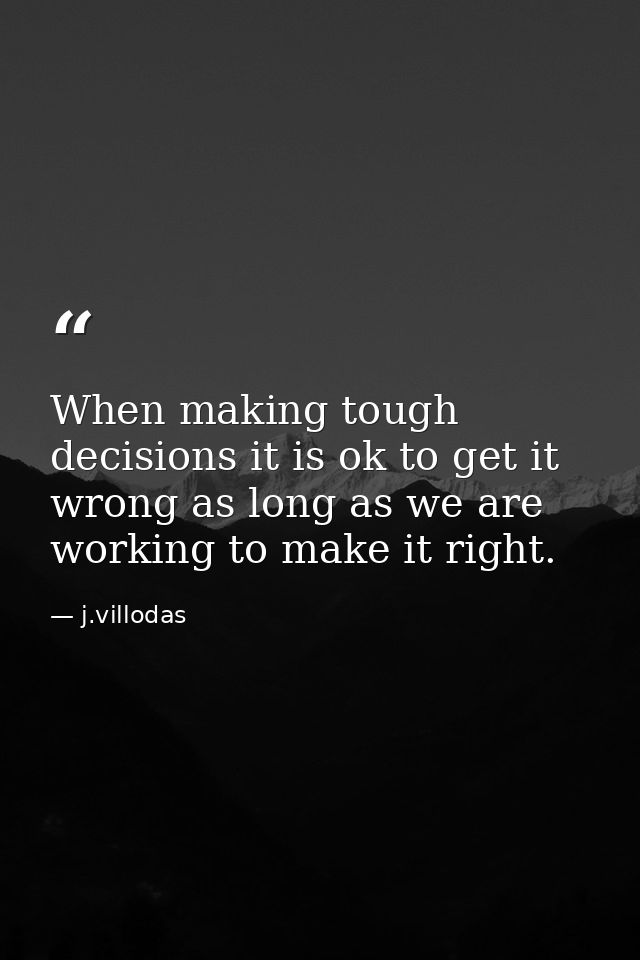 When making tough decisions it is ok to get it wrong as long as we are working to make it right. — j.villodas