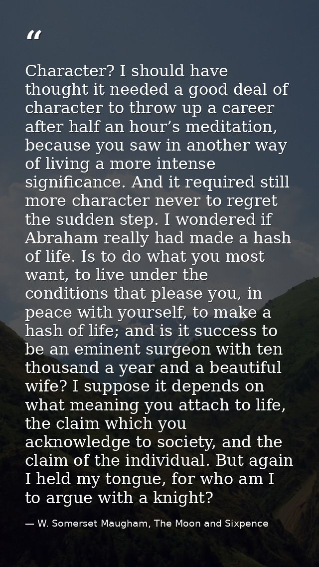 Character? I should have thought it needed a good deal of character to throw up a career after half an hour’s meditation — W. Somerset Maugham, The Moon and Sixpence