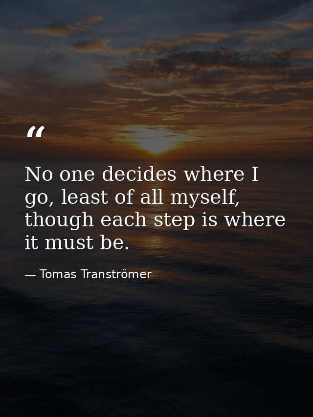 No one decides where I go, least of all myself, though each step is where it must be. — Tomas Tranströmer