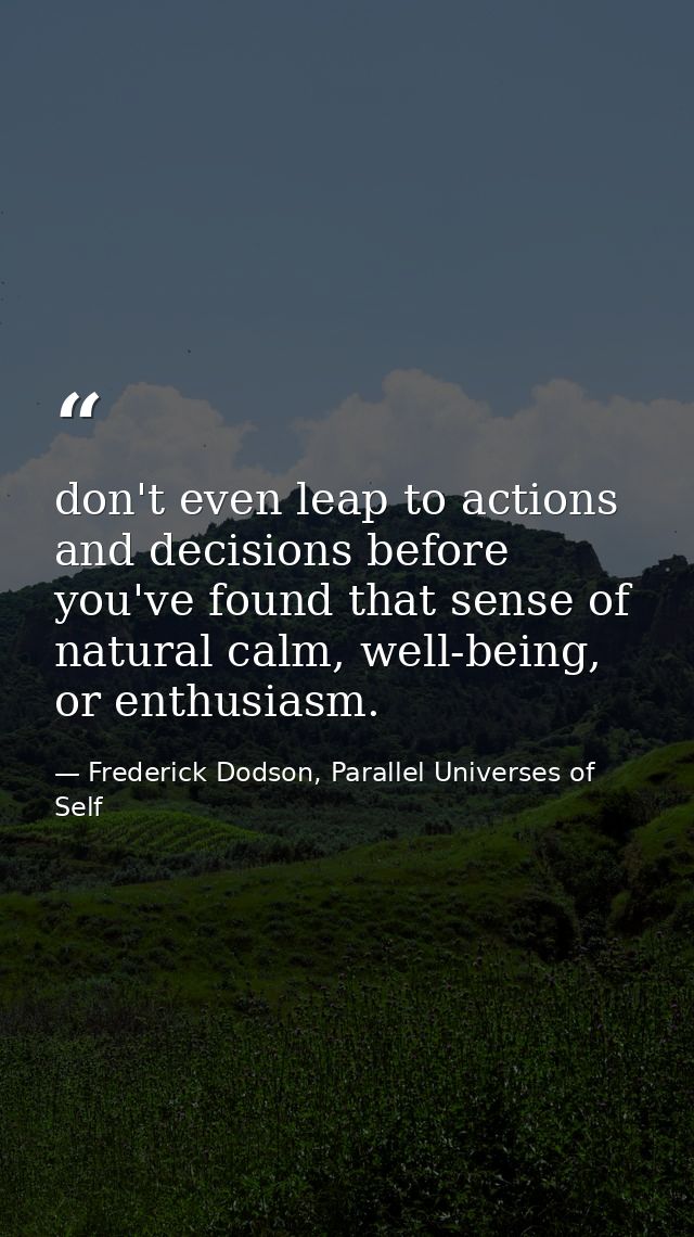 don't even leap to actions and decisions before you've found that sense of natural calm, well-being, or enthusiasm. — Frederick Dodson, Parallel Universes of Self