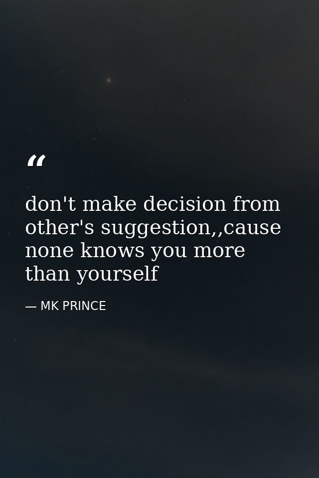 don't make decision from other's suggestion,,cause none knows you more than yourself — MK PRINCE