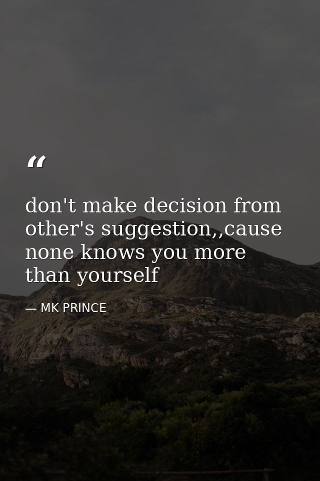 don't make decision from other's suggestion,,cause none knows you more than yourself — MK PRINCE