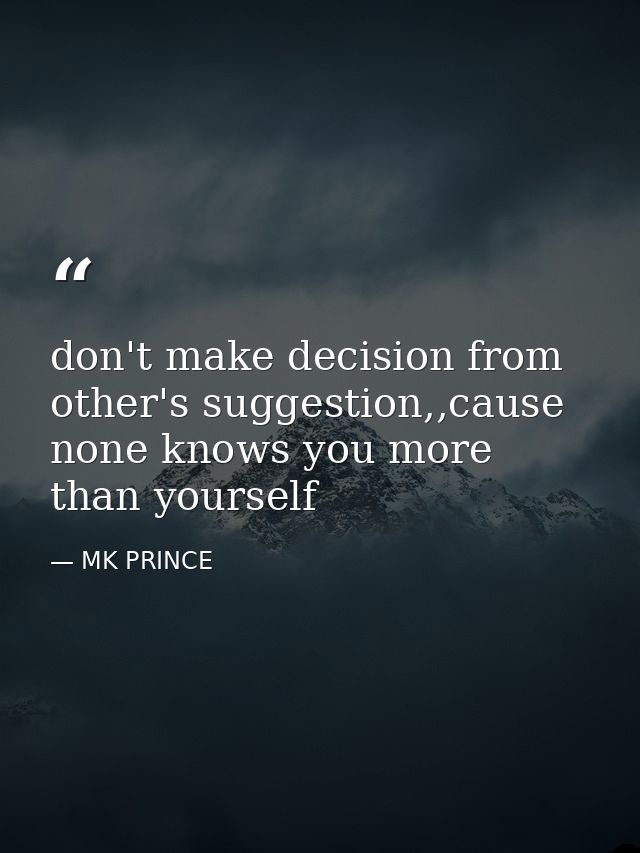 don't make decision from other's suggestion,,cause none knows you more than yourself — MK PRINCE