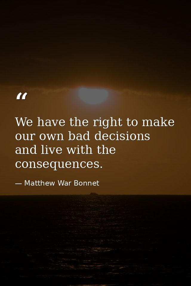 We have the right to make our own bad decisions and live with the consequences. — Matthew War Bonnet