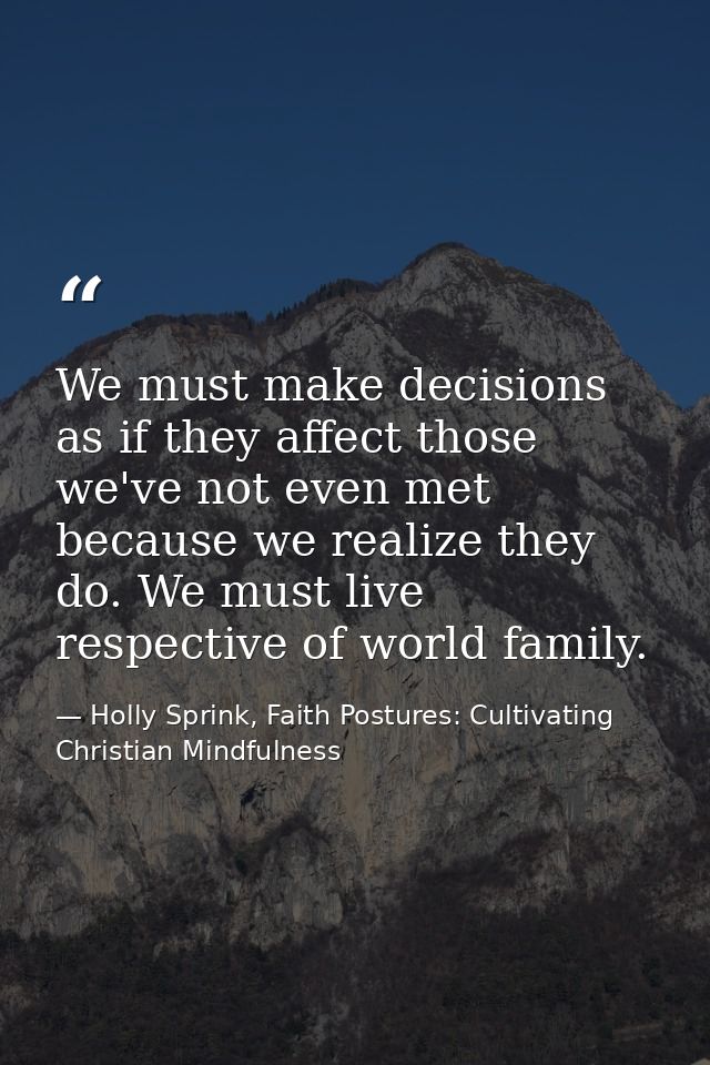 We must make decisions as if they affect those we've not even met because we realize they do. We must live respective of — Holly Sprink, Faith Postures: Cultivating Christian Mindfulness