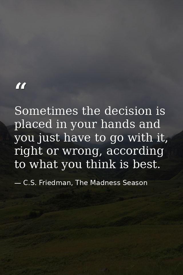 Sometimes the decision is placed in your hands and you just have to go with it, right or wrong, according to what you th — C.S. Friedman, The Madness Season