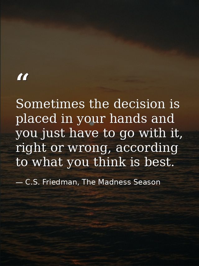 Sometimes the decision is placed in your hands and you just have to go with it, right or wrong, according to what you th — C.S. Friedman, The Madness Season