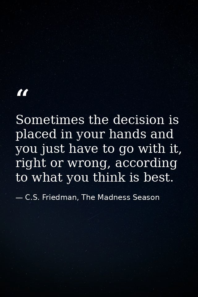 Sometimes the decision is placed in your hands and you just have to go with it, right or wrong, according to what you th — C.S. Friedman, The Madness Season