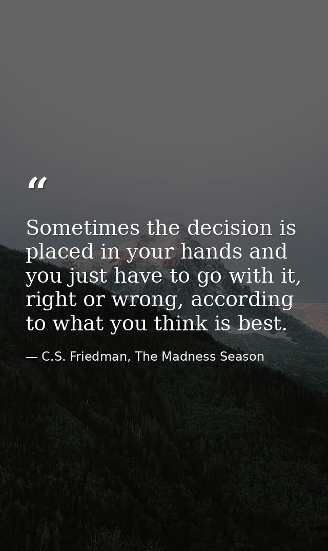 Sometimes the decision is placed in your hands and you just have to go with it, right or wrong, according to what you th — C.S. Friedman, The Madness Season