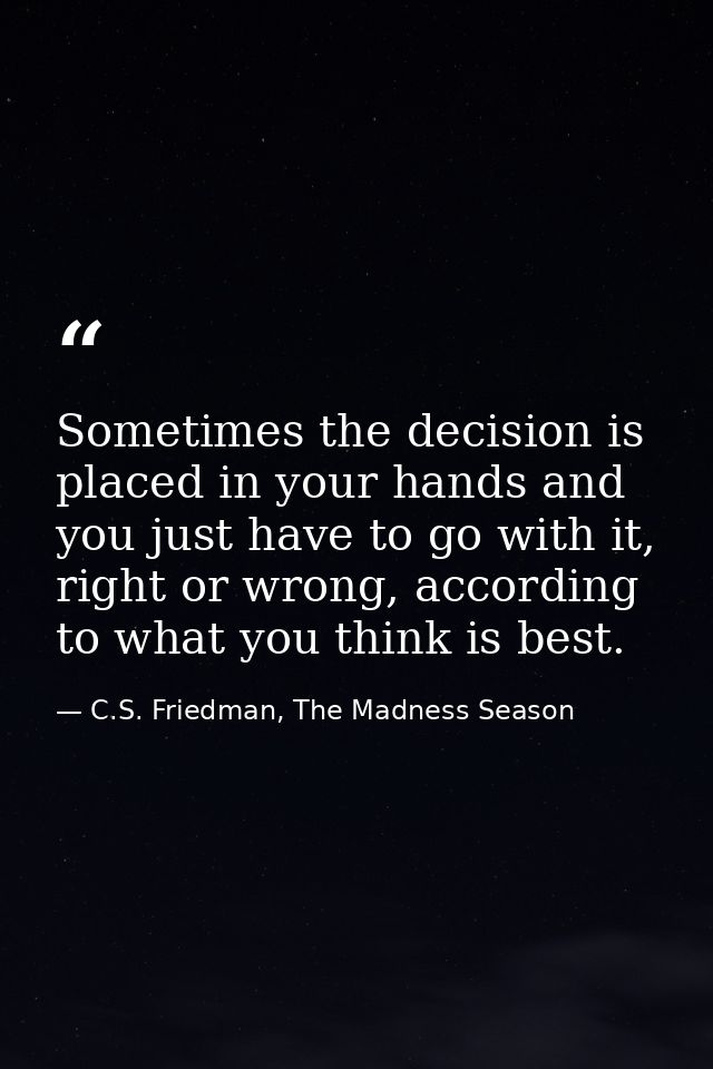 Sometimes the decision is placed in your hands and you just have to go with it, right or wrong, according to what you th — C.S. Friedman, The Madness Season