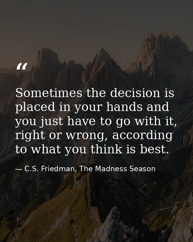 Sometimes the decision is placed in your hands and you just have to go with it, right or wrong, according to what you th — C.S. Friedman, The Madness Season