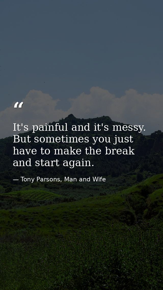 It's painful and it's messy. But sometimes you just have to make the break and start again. — Tony Parsons, Man and Wife