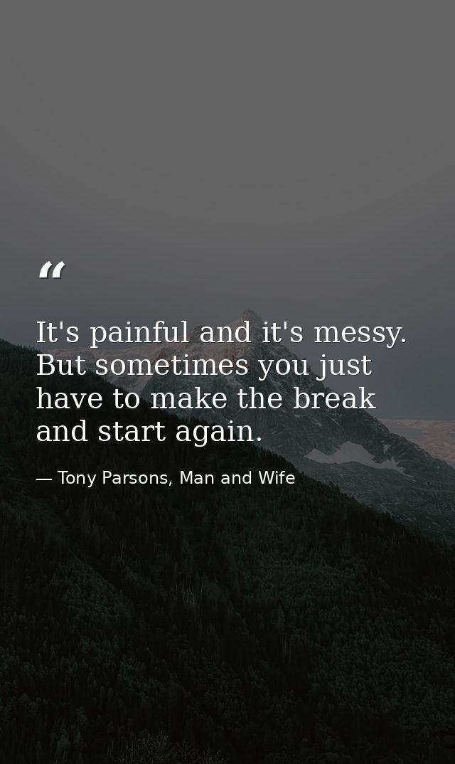 It's painful and it's messy. But sometimes you just have to make the break and start again. — Tony Parsons, Man and Wife