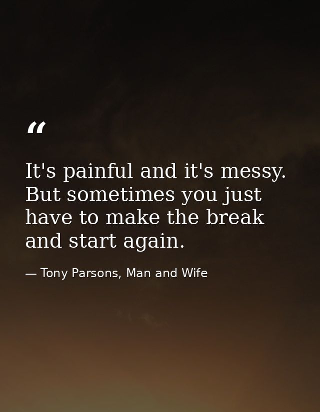 It's painful and it's messy. But sometimes you just have to make the break and start again. — Tony Parsons, Man and Wife