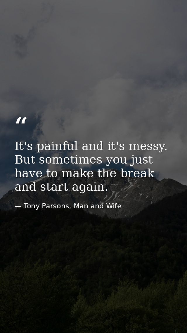 It's painful and it's messy. But sometimes you just have to make the break and start again. — Tony Parsons, Man and Wife