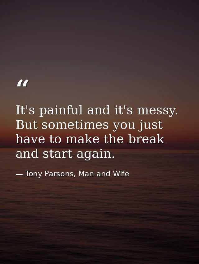 It's painful and it's messy. But sometimes you just have to make the break and start again. — Tony Parsons, Man and Wife