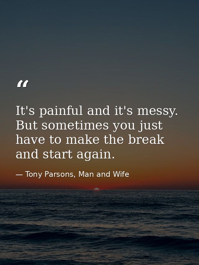 It's painful and it's messy. But sometimes you just have to make the break and start again. — Tony Parsons, Man and Wife