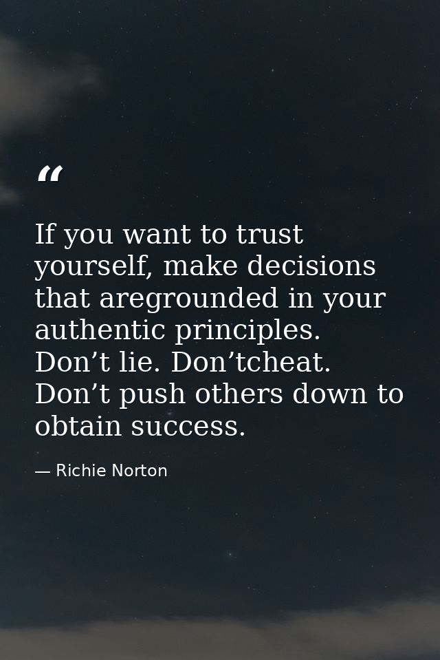 If you want to trust yourself, make decisions that aregrounded in your authentic principles. Don’t lie. Don’tcheat. Don’ — Richie Norton
