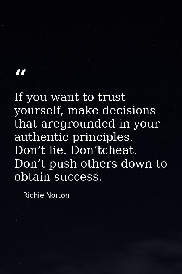 If you want to trust yourself, make decisions that aregrounded in your authentic principles. Don’t lie. Don’tcheat. Don’ — Richie Norton